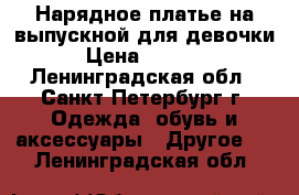 Нарядное платье на выпускной для девочки › Цена ­ 5 000 - Ленинградская обл., Санкт-Петербург г. Одежда, обувь и аксессуары » Другое   . Ленинградская обл.